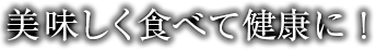 美味しく食べて健康に！